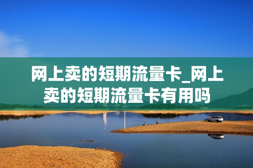 网上卖的短期流量卡_网上卖的短期流量卡有用吗