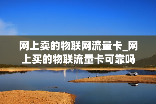 网上卖的物联网流量卡_网上买的物联流量卡可靠吗