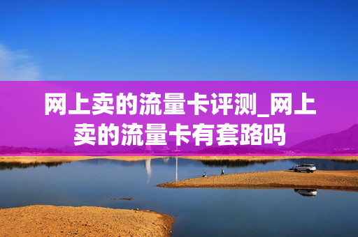 网上卖的流量卡评测_网上卖的流量卡有套路吗