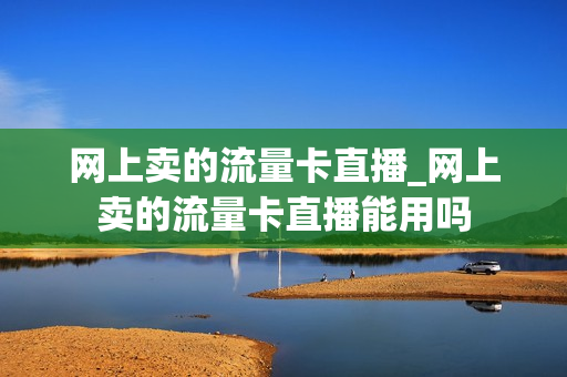 网上卖的流量卡直播_网上卖的流量卡直播能用吗