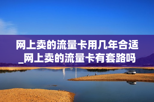 网上卖的流量卡用几年合适_网上卖的流量卡有套路吗