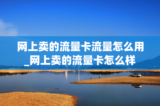 网上卖的流量卡流量怎么用_网上卖的流量卡怎么样