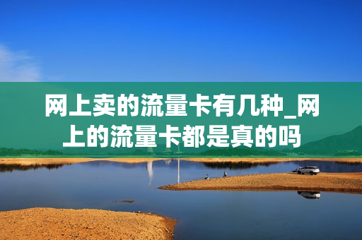 网上卖的流量卡有几种_网上的流量卡都是真的吗
