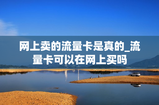 网上卖的流量卡是真的_流量卡可以在网上买吗