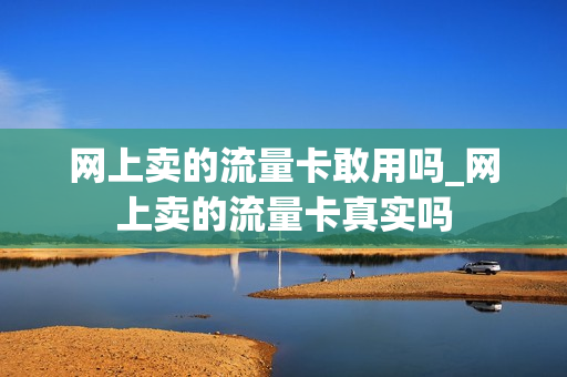 网上卖的流量卡敢用吗_网上卖的流量卡真实吗