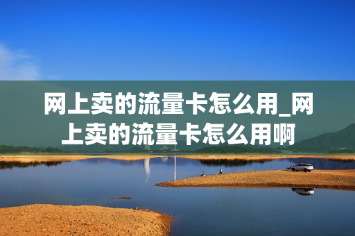 网上卖的流量卡怎么用_网上卖的流量卡怎么用啊