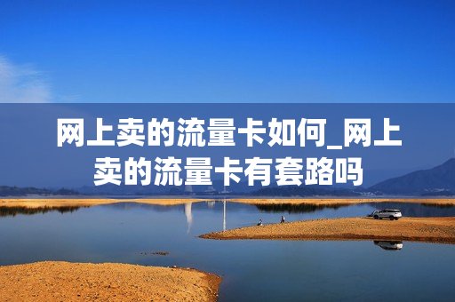 网上卖的流量卡如何_网上卖的流量卡有套路吗