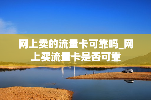 网上卖的流量卡可靠吗_网上买流量卡是否可靠