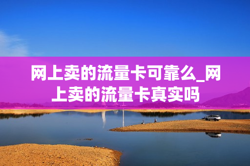 网上卖的流量卡可靠么_网上卖的流量卡真实吗