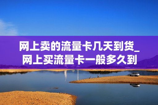 网上卖的流量卡几天到货_网上买流量卡一般多久到