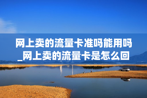 网上卖的流量卡准吗能用吗_网上卖的流量卡是怎么回事