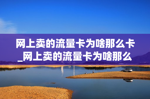 网上卖的流量卡为啥那么卡_网上卖的流量卡为啥那么卡呢