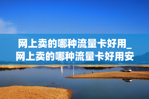 网上卖的哪种流量卡好用_网上卖的哪种流量卡好用安全
