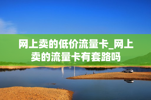网上卖的低价流量卡_网上卖的流量卡有套路吗