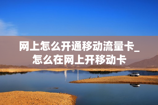 网上怎么开通移动流量卡_怎么在网上开移动卡