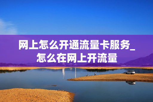网上怎么开通流量卡服务_怎么在网上开流量