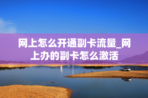 网上怎么开通副卡流量_网上办的副卡怎么激活