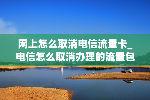 网上怎么取消电信流量卡_电信怎么取消办理的流量包