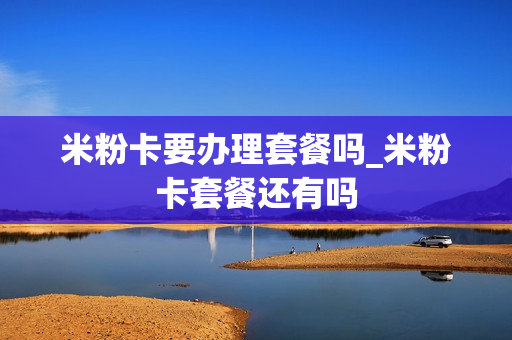 米粉卡要办理套餐吗_米粉卡套餐还有吗