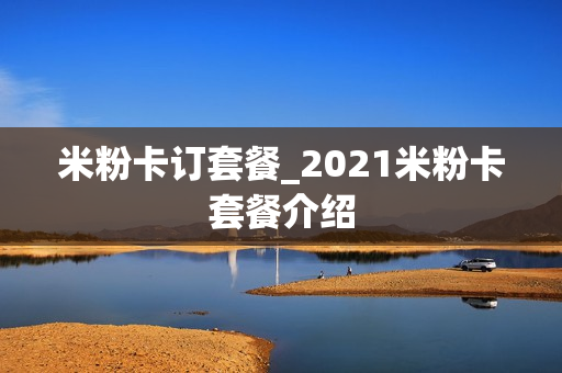 米粉卡订套餐_2021米粉卡套餐介绍