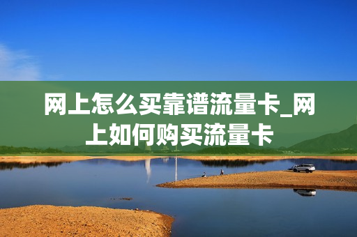 网上怎么买靠谱流量卡_网上如何购买流量卡