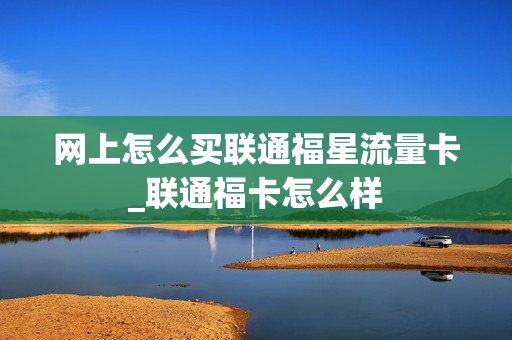 网上怎么买联通福星流量卡_联通福卡怎么样