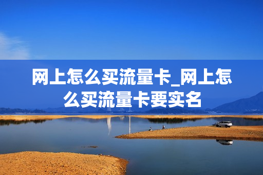 网上怎么买流量卡_网上怎么买流量卡要实名