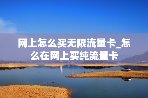 网上怎么买无限流量卡_怎么在网上买纯流量卡