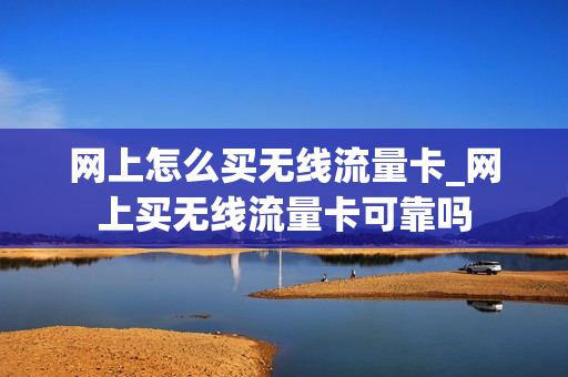 网上怎么买无线流量卡_网上买无线流量卡可靠吗