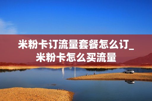 米粉卡订流量套餐怎么订_米粉卡怎么买流量