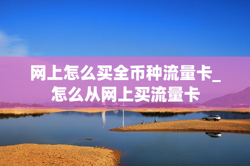网上怎么买全币种流量卡_怎么从网上买流量卡