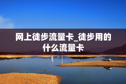 网上徒步流量卡_徒步用的什么流量卡