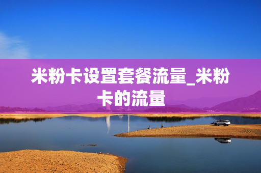 米粉卡设置套餐流量_米粉卡的流量