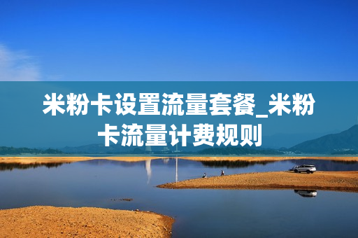 米粉卡设置流量套餐_米粉卡流量计费规则