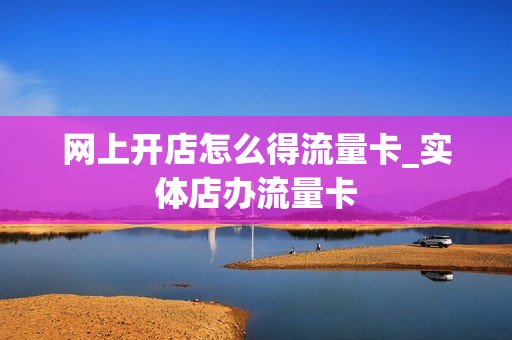 网上开店怎么得流量卡_实体店办流量卡