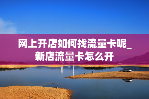 网上开店如何找流量卡呢_新店流量卡怎么开