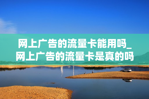 网上广告的流量卡能用吗_网上广告的流量卡是真的吗