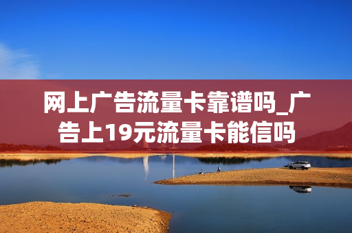网上广告流量卡靠谱吗_广告上19元流量卡能信吗