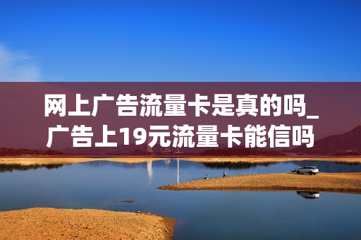 网上广告流量卡是真的吗_广告上19元流量卡能信吗