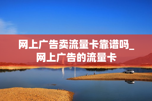 网上广告卖流量卡靠谱吗_网上广告的流量卡