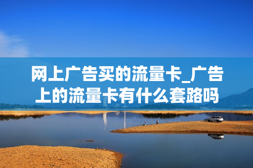 网上广告买的流量卡_广告上的流量卡有什么套路吗
