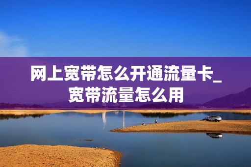 网上宽带怎么开通流量卡_宽带流量怎么用