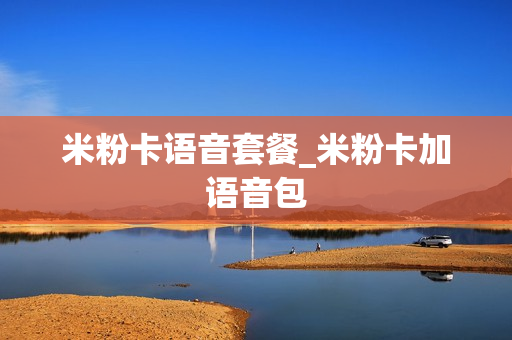 米粉卡语音套餐_米粉卡加语音包