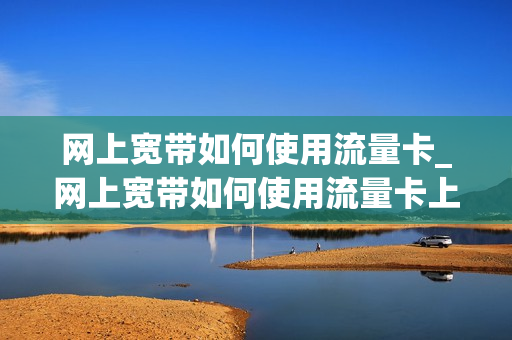 网上宽带如何使用流量卡_网上宽带如何使用流量卡上的网