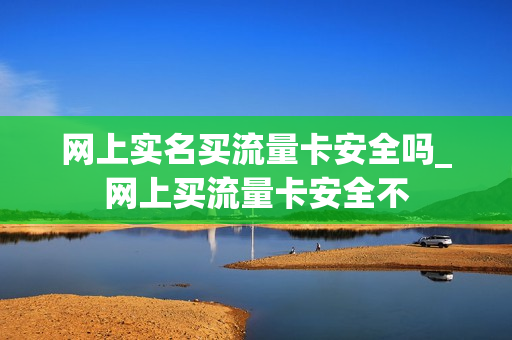 网上实名买流量卡安全吗_网上买流量卡安全不