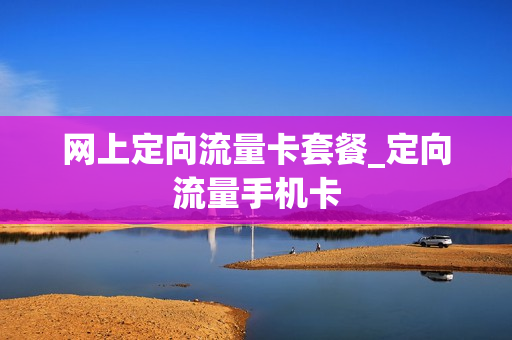 网上定向流量卡套餐_定向流量手机卡