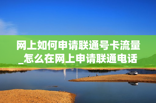 网上如何申请联通号卡流量_怎么在网上申请联通电话卡