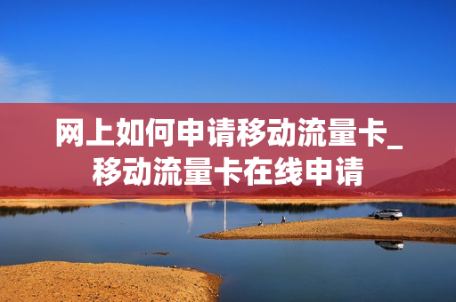 网上如何申请移动流量卡_移动流量卡在线申请