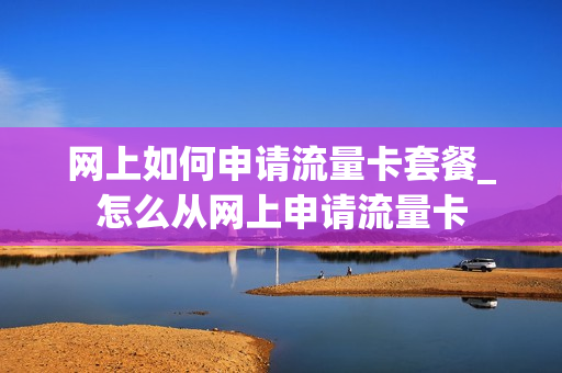 网上如何申请流量卡套餐_怎么从网上申请流量卡