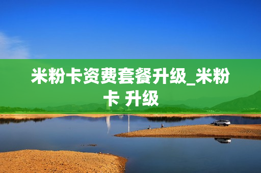 米粉卡资费套餐升级_米粉卡 升级